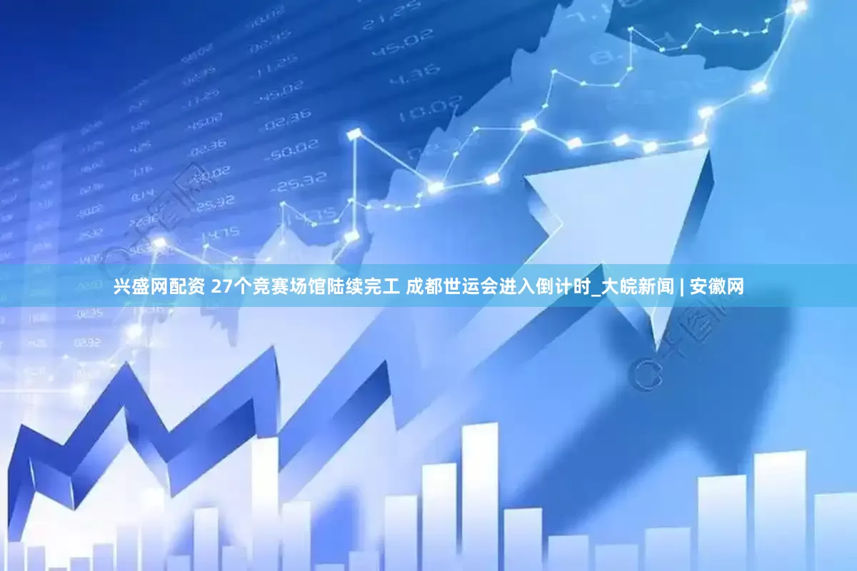 兴盛网配资 27个竞赛场馆陆续完工 成都世运会进入倒计时_大皖新闻 | 安徽网