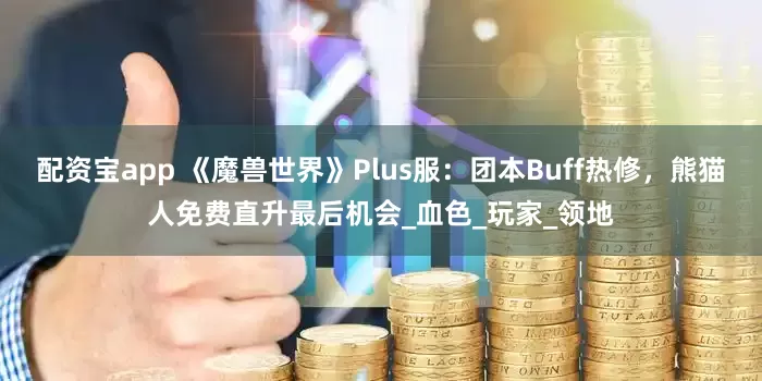 配资宝app 《魔兽世界》Plus服：团本Buff热修，熊猫人免费直升最后机会_血色_玩家_领地