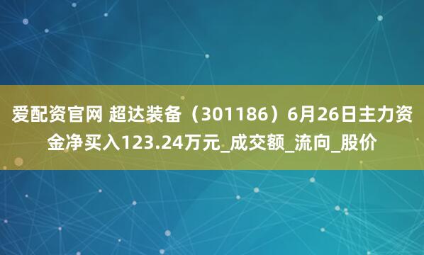爱配资官网 超达装备（301186）6月26日主力资金净买入123.24万元_成交额_流向_股价