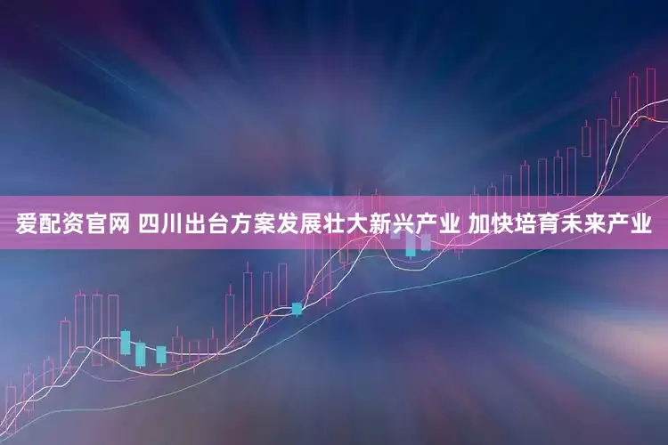 爱配资官网 四川出台方案发展壮大新兴产业 加快培育未来产业