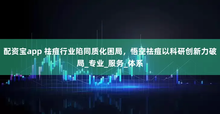 配资宝app 祛痘行业陷同质化困局，悟空祛痘以科研创新力破局_专业_服务_体系