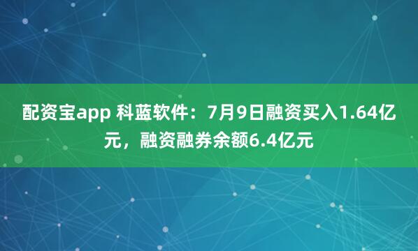 配资宝app 科蓝软件：7月9日融资买入1.64亿元，融资融券余额6.4亿元