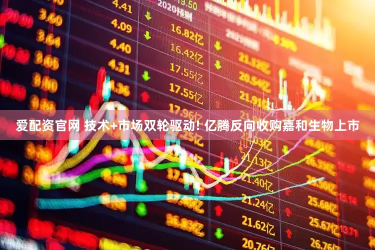 爱配资官网 技术+市场双轮驱动! 亿腾反向收购嘉和生物上市
