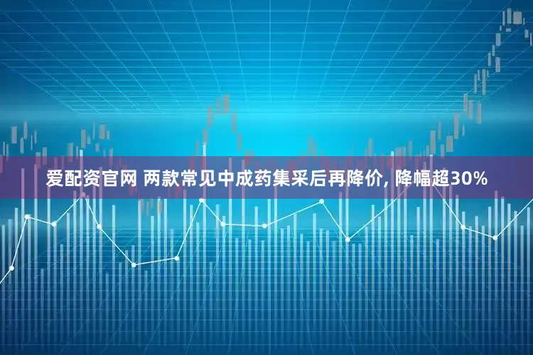 爱配资官网 两款常见中成药集采后再降价, 降幅超30%