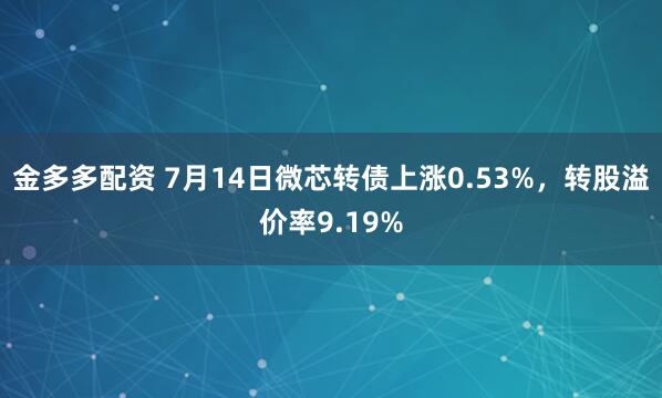 金多多配资 7月14日微芯转债上涨0.53%，转股溢价率9.19%