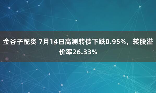 金谷子配资 7月14日高测转债下跌0.95%，转股溢价率26.33%