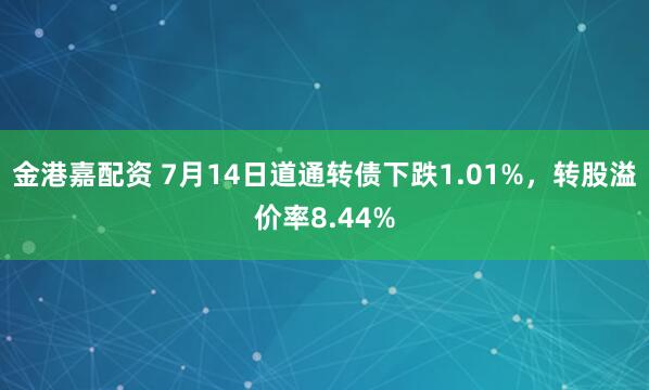 金港嘉配资 7月14日道通转债下跌1.01%，转股溢价率8.44%