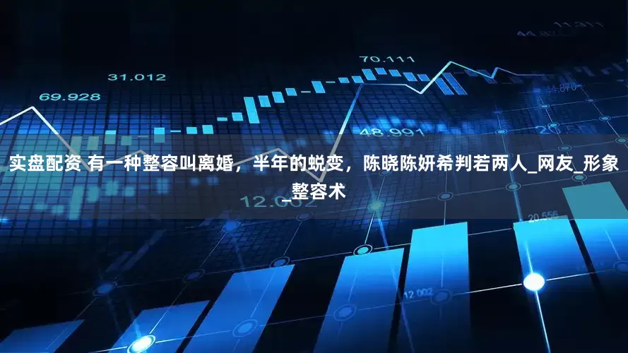 实盘配资 有一种整容叫离婚，半年的蜕变，陈晓陈妍希判若两人_网友_形象_整容术