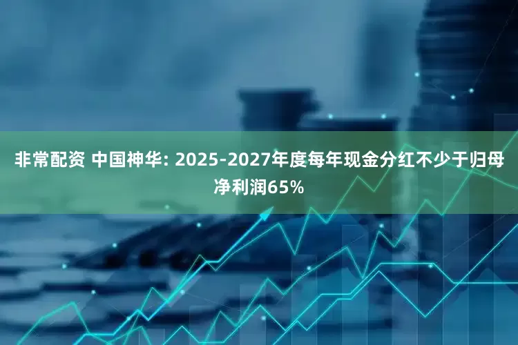 非常配资 中国神华: 2025-2027年度每年现金分红不少于归母净利润65%