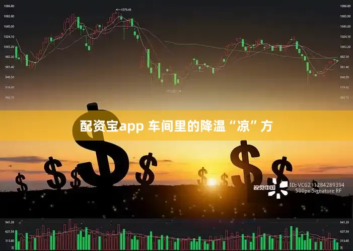 配资宝app 车间里的降温“凉”方