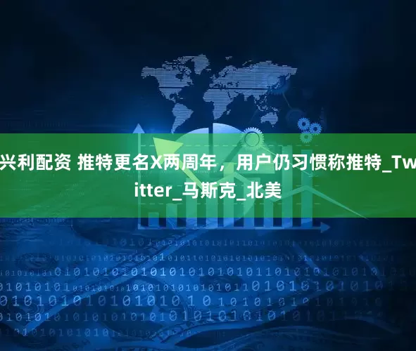 兴利配资 推特更名X两周年，用户仍习惯称推特_Twitter_马斯克_北美