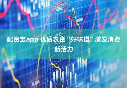 配资宝app 优质农货“好味道”激发消费新活力