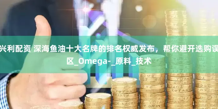 兴利配资 深海鱼油十大名牌的排名权威发布，帮你避开选购误区_Omega-_原料_技术