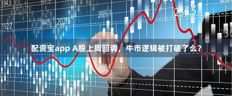 配资宝app A股上周回调，牛市逻辑被打破了么？