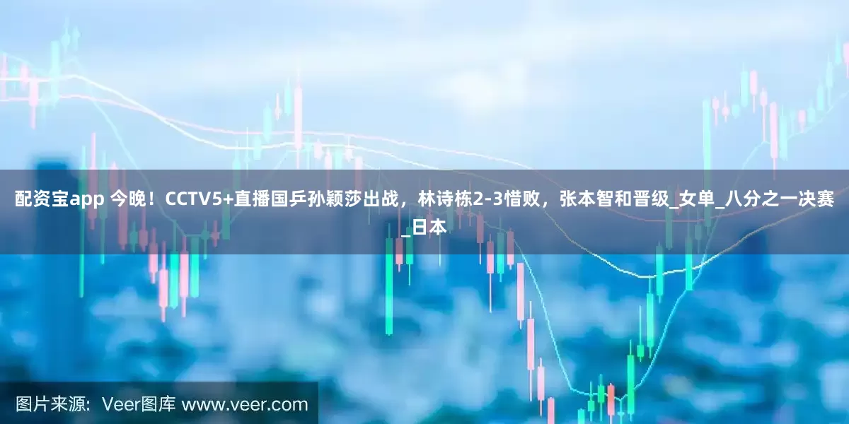 配资宝app 今晚！CCTV5+直播国乒孙颖莎出战，林诗栋2-3惜败，张本智和晋级_女单_八分之一决赛_日本
