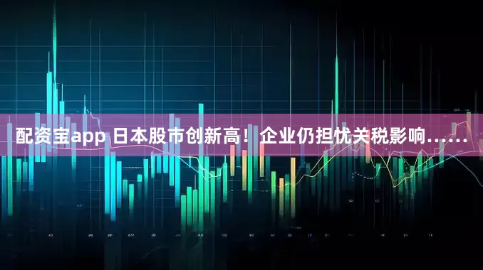 配资宝app 日本股市创新高！企业仍担忧关税影响……