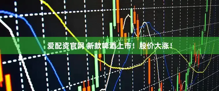 爱配资官网 新款啤酒上市！股价大涨！