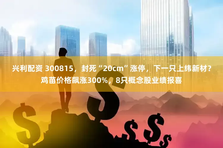 兴利配资 300815，封死“20cm”涨停，下一只上纬新材？鸡苗价格飙涨300%，8只概念股业绩报喜