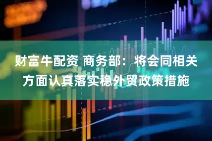 财富牛配资 商务部：将会同相关方面认真落实稳外贸政策措施