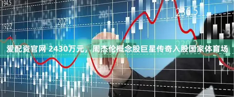 爱配资官网 2430万元，周杰伦概念股巨星传奇入股国家体育场
