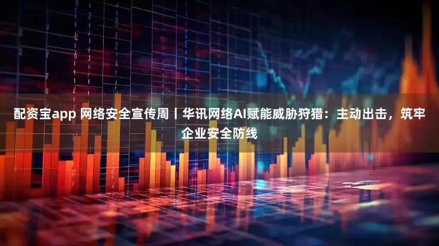配资宝app 网络安全宣传周丨华讯网络AI赋能威胁狩猎：主动出击，筑牢企业安全防线