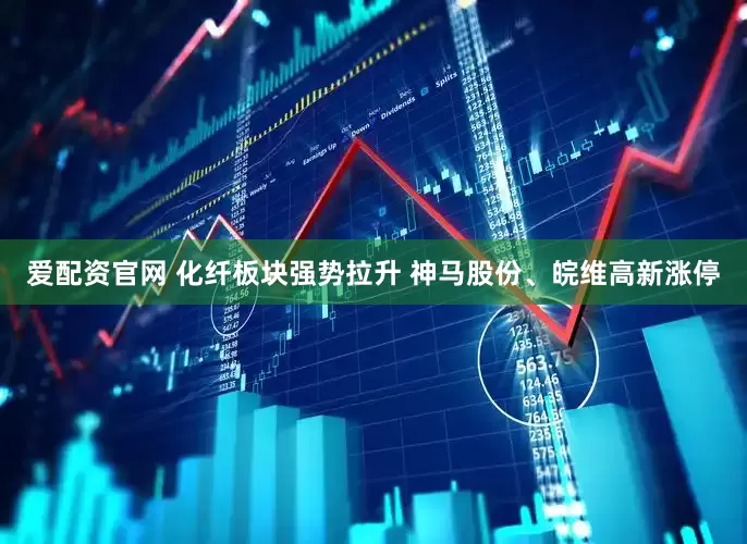 爱配资官网 化纤板块强势拉升 神马股份、皖维高新涨停