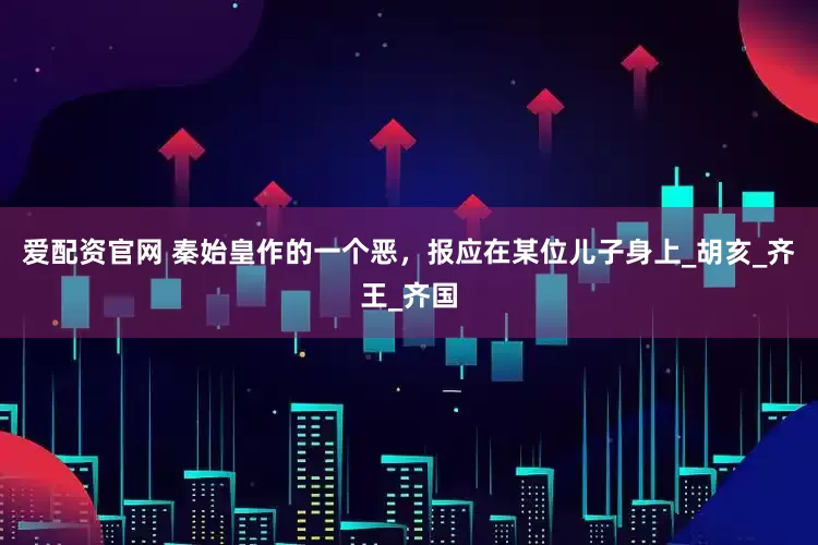 爱配资官网 秦始皇作的一个恶，报应在某位儿子身上_胡亥_齐王_齐国
