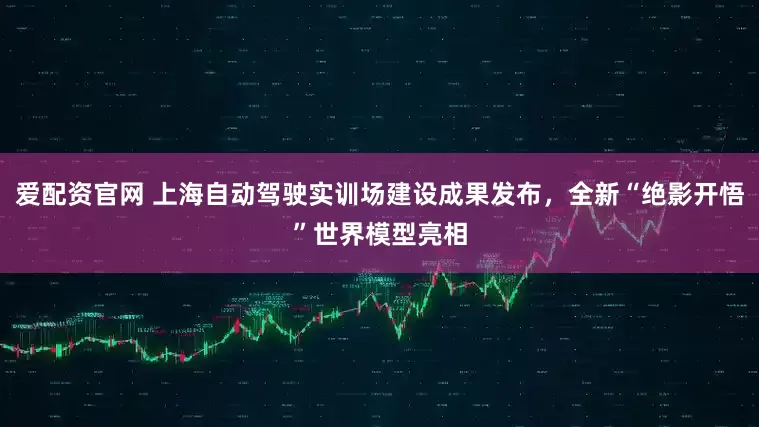 爱配资官网 上海自动驾驶实训场建设成果发布，全新“绝影开悟”世界模型亮相