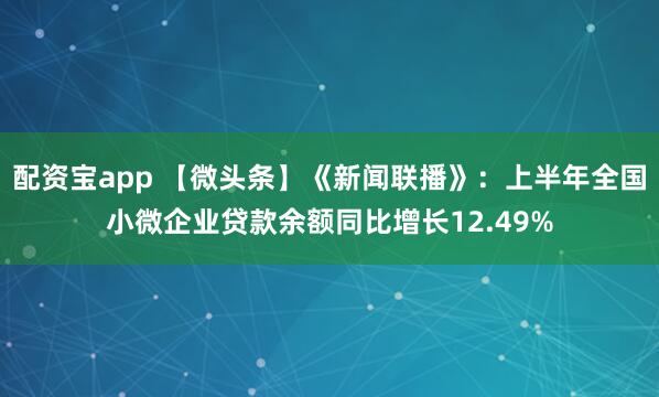 配资宝app 【微头条】《新闻联播》：上半年全国小微企业贷款余额同比增长12.49%