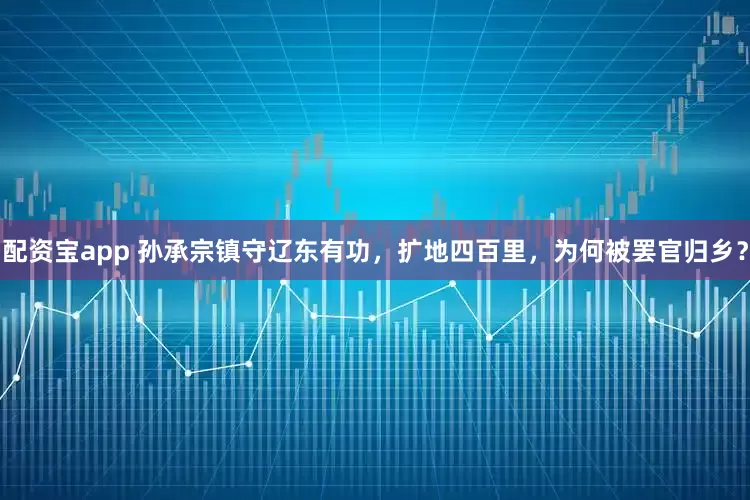 配资宝app 孙承宗镇守辽东有功，扩地四百里，为何被罢官归乡？