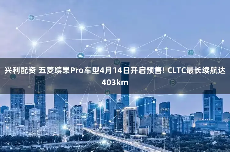 兴利配资 五菱缤果Pro车型4月14日开启预售! CLTC最长续航达403km