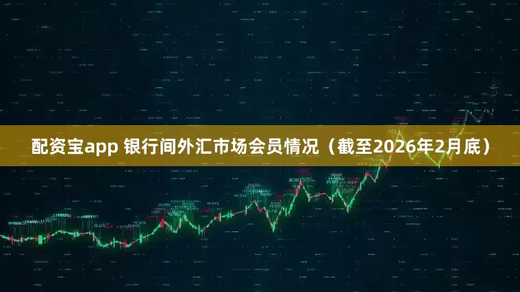 配资宝app 银行间外汇市场会员情况（截至2026年2月底）