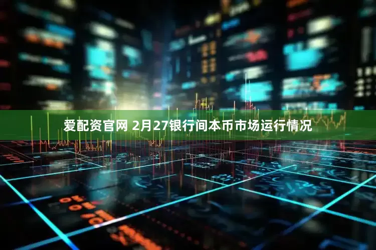 爱配资官网 2月27银行间本币市场运行情况