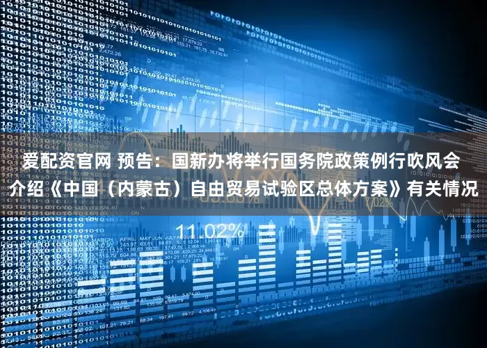 爱配资官网 预告：国新办将举行国务院政策例行吹风会 介绍《中国（内蒙古）自由贸易试验区总体方案》有关情况