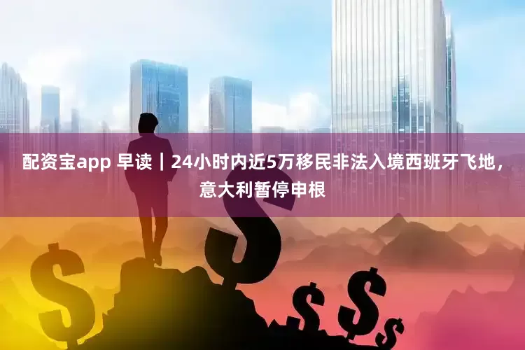 配资宝app 早读｜24小时内近5万移民非法入境西班牙飞地，意大利暂停申根