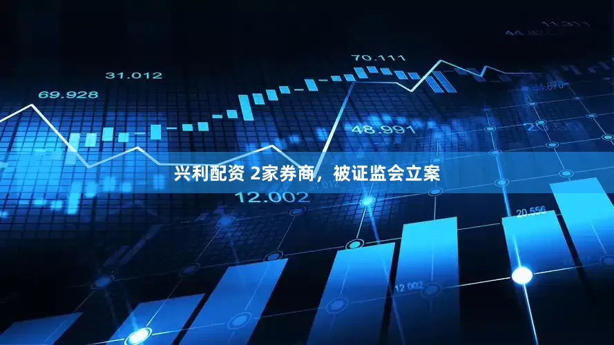 兴利配资 2家券商，被证监会立案