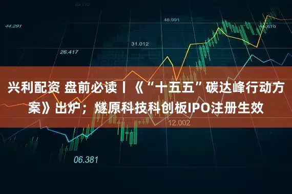 兴利配资 盘前必读丨《“十五五”碳达峰行动方案》出炉；燧原科技科创板IPO注册生效